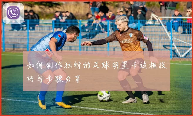如何制作独特的足球明星卡边框技巧与步骤分享