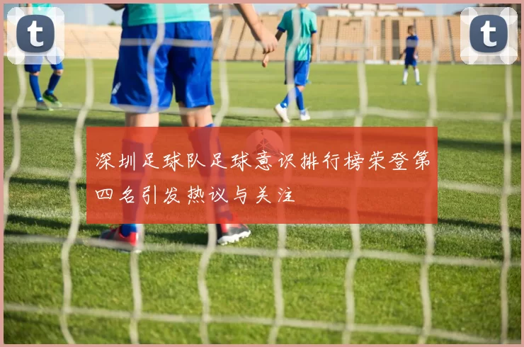 深圳足球队足球意识排行榜荣登第四名引发热议与关注