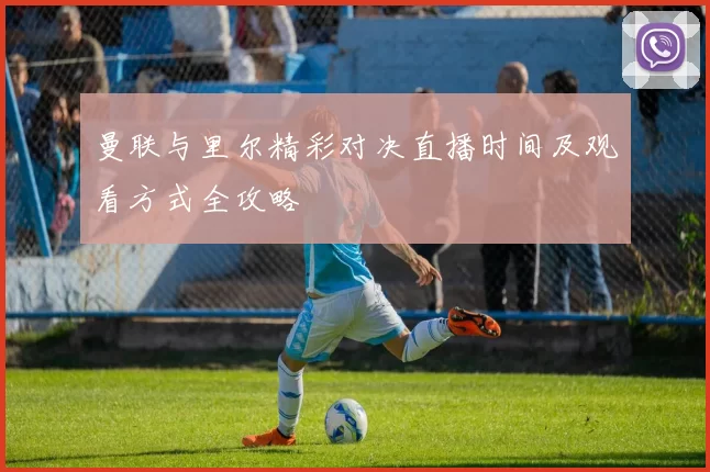 曼联与里尔精彩对决直播时间及观看方式全攻略