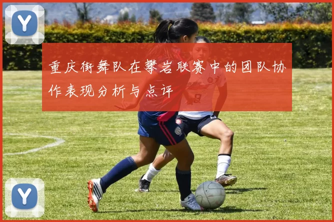 重庆街舞队在攀岩联赛中的团队协作表现分析与点评