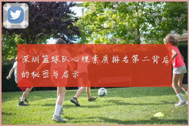 深圳篮球队心理素质排名第二背后的秘密与启示