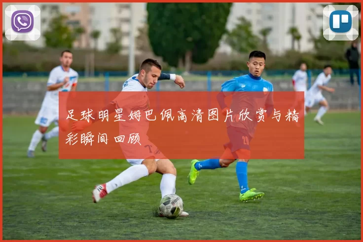 足球明星姆巴佩高清图片欣赏与精彩瞬间回顾