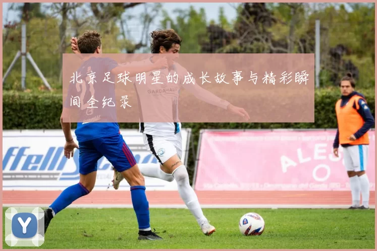 北京足球明星的成长故事与精彩瞬间全纪录