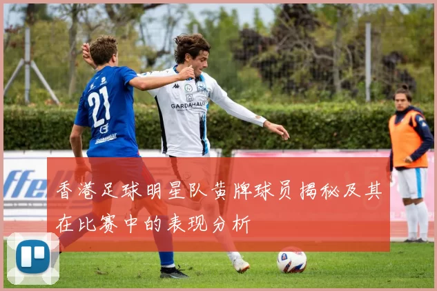 香港足球明星队黄牌球员揭秘及其在比赛中的表现分析