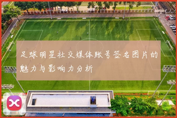 足球明星社交媒体账号签名图片的魅力与影响力分析