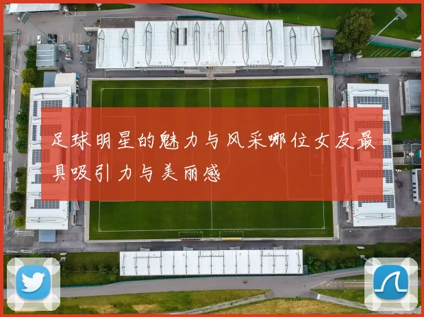 足球明星的魅力与风采哪位女友最具吸引力与美丽感
