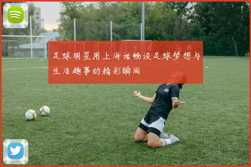 足球明星用上海话畅谈足球梦想与生活趣事的精彩瞬间