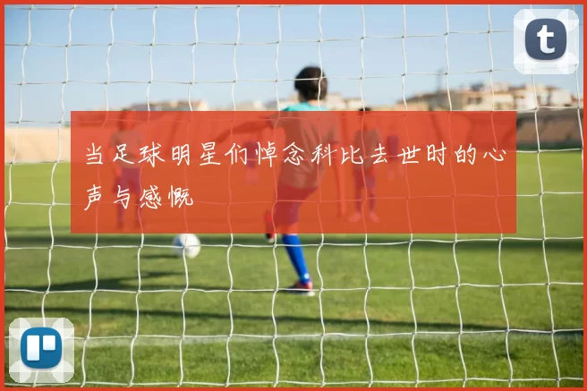 当足球明星们悼念科比去世时的心声与感慨