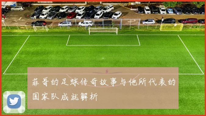 菲哥的足球传奇故事与他所代表的国家队成就解析