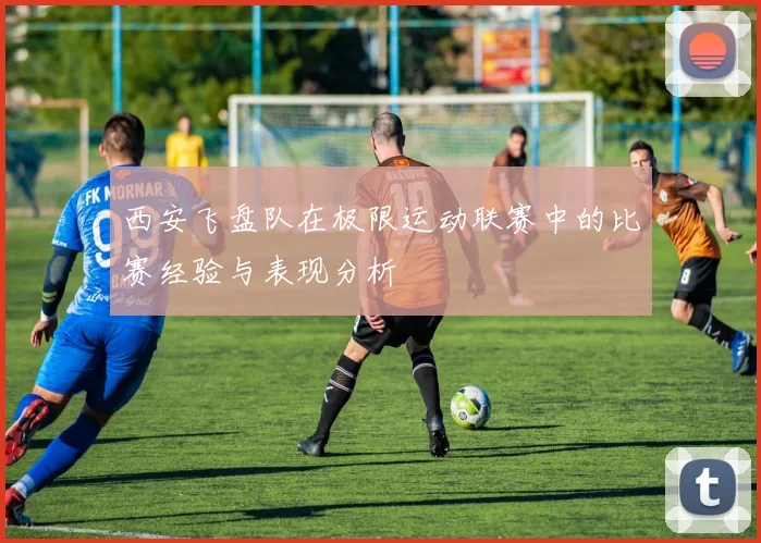 西安飞盘队在极限运动联赛中的比赛经验与表现分析