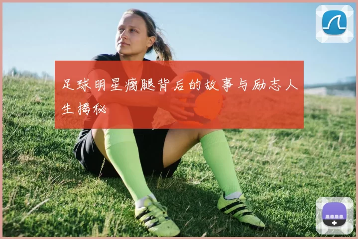 足球明星瘸腿背后的故事与励志人生揭秘