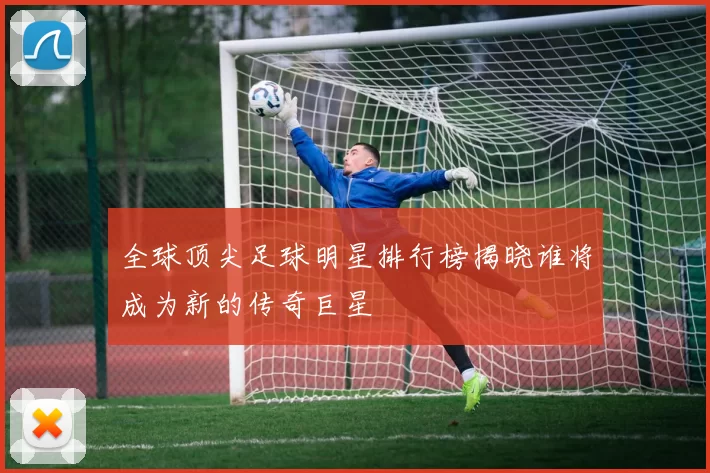 全球顶尖足球明星排行榜揭晓谁将成为新的传奇巨星