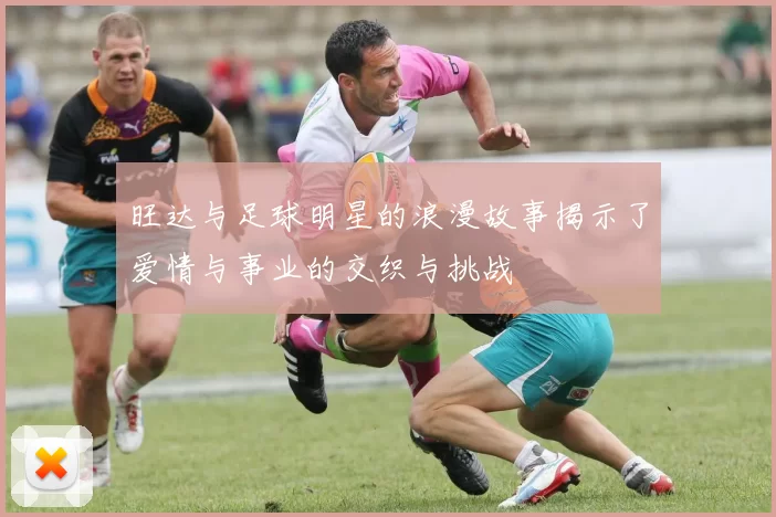 旺达与足球明星的浪漫故事揭示了爱情与事业的交织与挑战