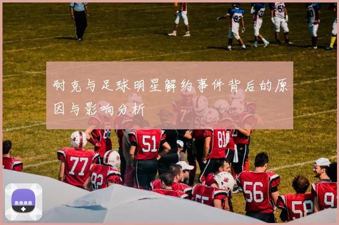 耐克与足球明星解约事件背后的原因与影响分析