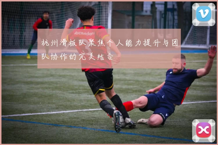 杭州滑板队聚焦个人能力提升与团队协作的完美结合