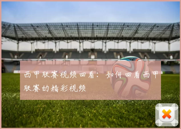 西甲联赛视频回看：如何回看西甲联赛的精彩视频