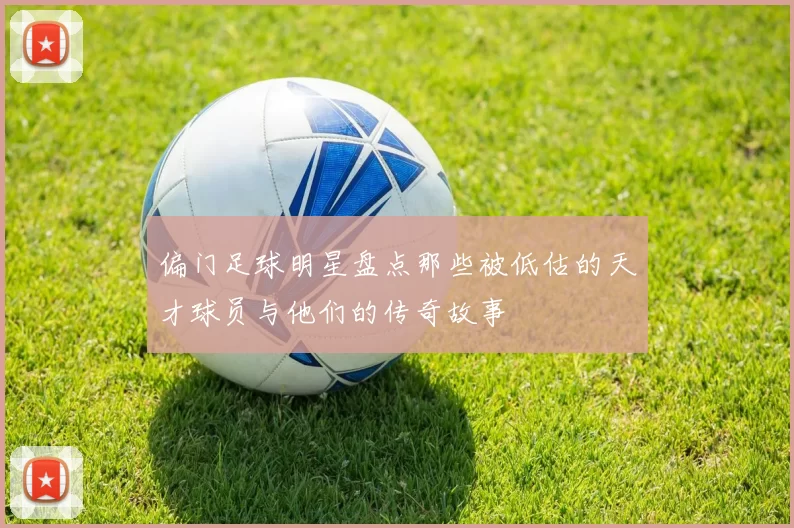 偏门足球明星盘点那些被低估的天才球员与他们的传奇故事