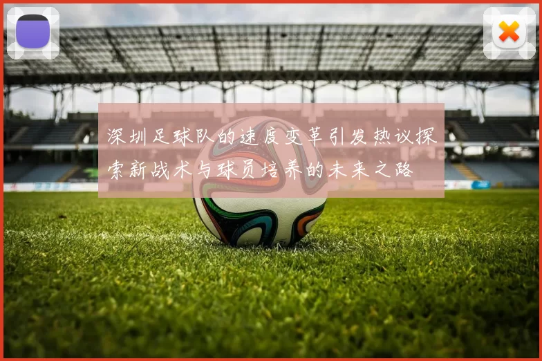 深圳足球队的速度变革引发热议探索新战术与球员培养的未来之路