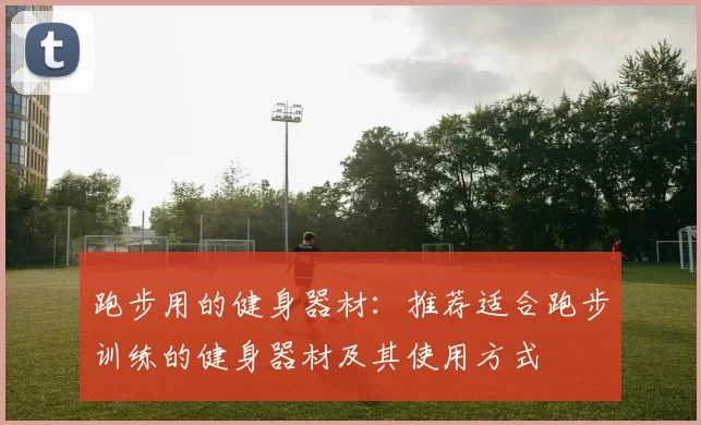 跑步用的健身器材：推荐适合跑步训练的健身器材及其使用方式