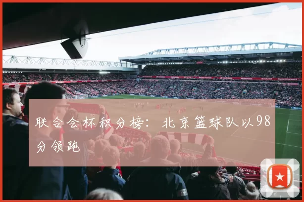联合会杯积分榜：北京篮球队以98分领跑