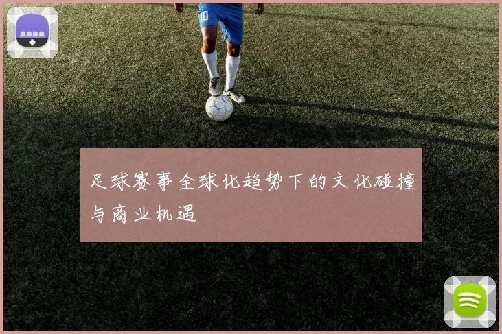 足球赛事全球化趋势下的文化碰撞与商业机遇