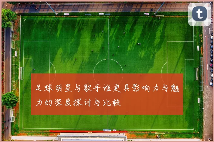 足球明星与歌手谁更具影响力与魅力的深度探讨与比较