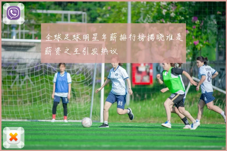 全球足球明星年薪排行榜揭晓谁是薪资之王引发热议
