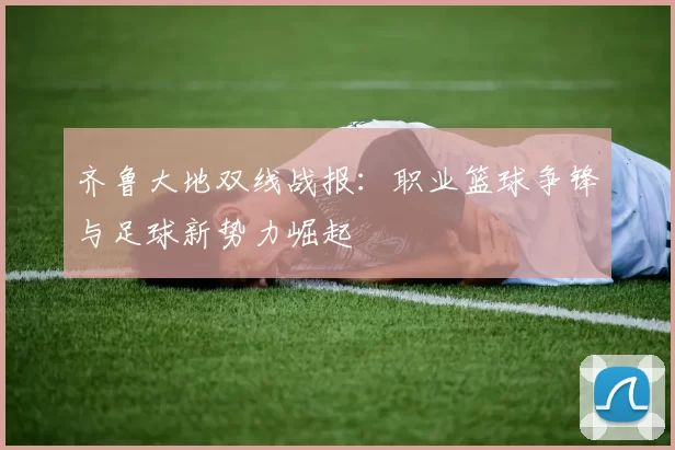 齐鲁大地双线战报：职业篮球争锋与足球新势力崛起
