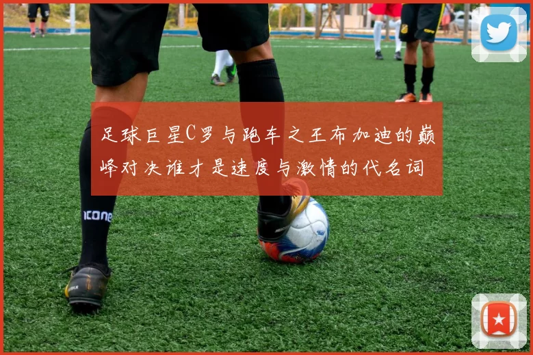 足球巨星C罗与跑车之王布加迪的巅峰对决谁才是速度与激情的代名词