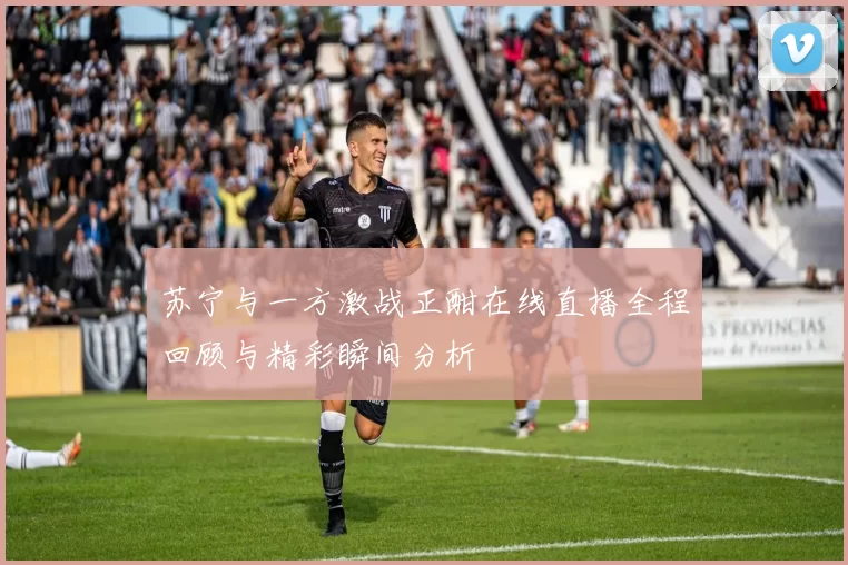 苏宁与一方激战正酣在线直播全程回顾与精彩瞬间分析