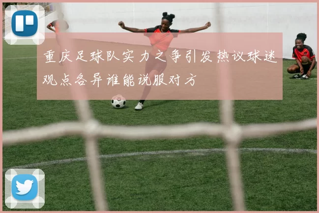 重庆足球队实力之争引发热议球迷观点各异谁能说服对方