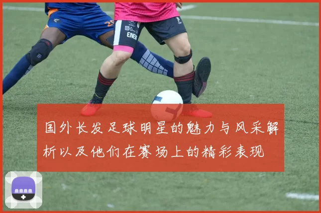 国外长发足球明星的魅力与风采解析以及他们在赛场上的精彩表现