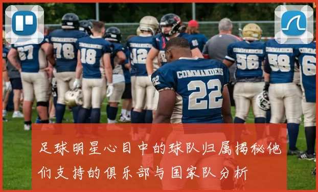 足球明星心目中的球队归属揭秘他们支持的俱乐部与国家队分析