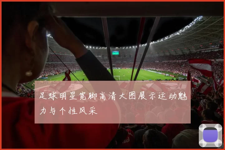 足球明星宽脚高清大图展示运动魅力与个性风采