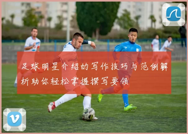 足球明星介绍的写作技巧与范例解析助你轻松掌握撰写要领