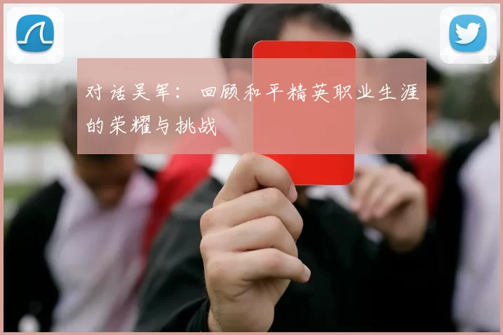 对话吴军：回顾和平精英职业生涯的荣耀与挑战