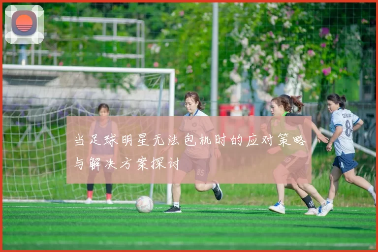 当足球明星无法包机时的应对策略与解决方案探讨
