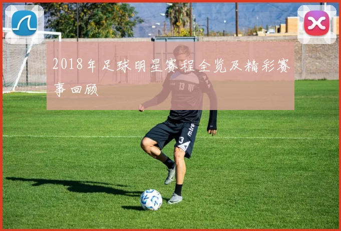 2018年足球明星赛程全览及精彩赛事回顾