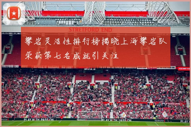 攀岩灵活性排行榜揭晓上海攀岩队荣获第七名成就引关注