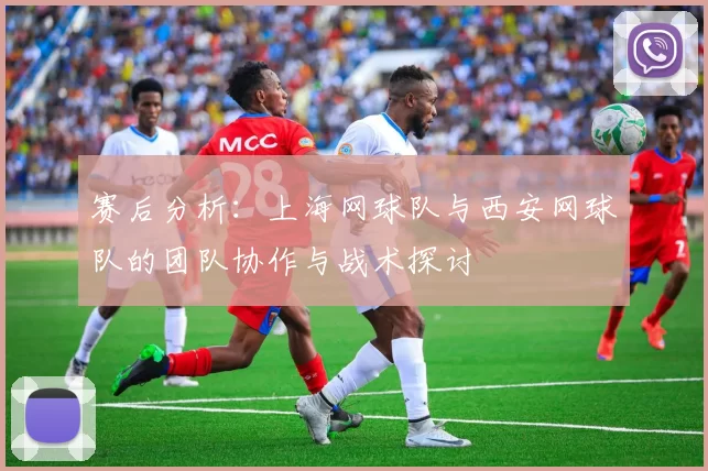 赛后分析：上海网球队与西安网球队的团队协作与战术探讨