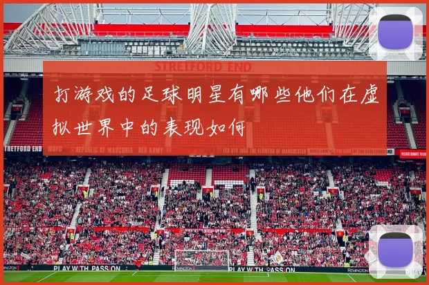 打游戏的足球明星有哪些他们在虚拟世界中的表现如何
