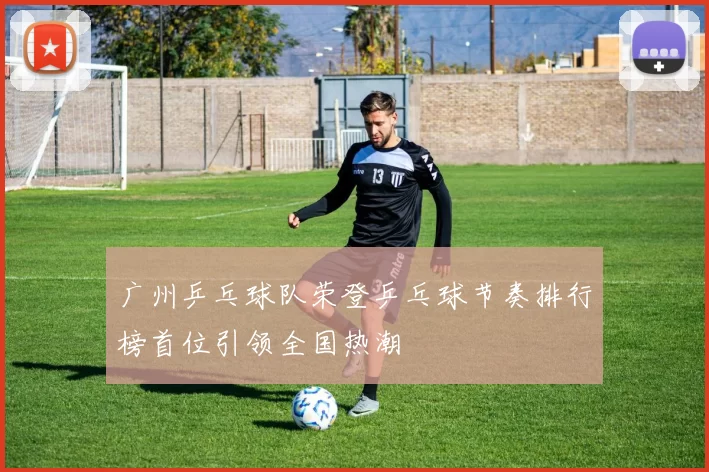 广州乒乓球队荣登乒乓球节奏排行榜首位引领全国热潮